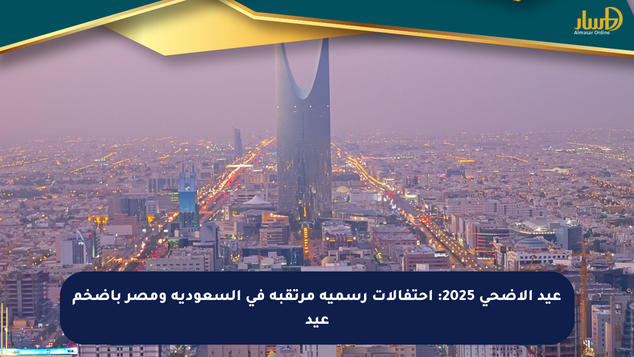 عيد الأضحى 2025: احتفالات رسمية مرتقبة في السعودية ومصر بأضخم عيد